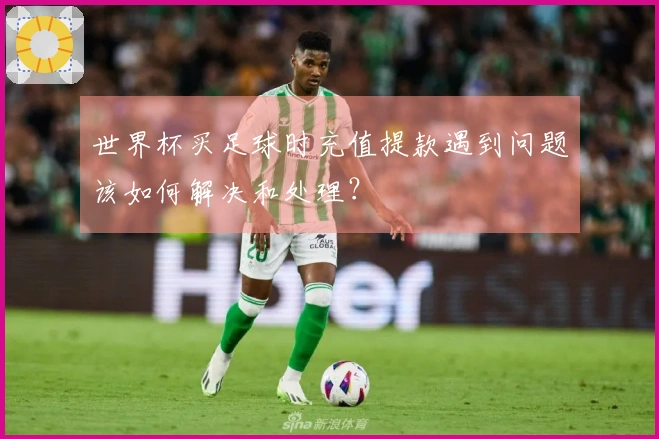 世界杯买足球时充值提款遇到问题该如何解决和处理？