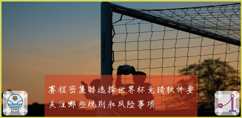 赛程密集时选择世界杯竞猜软件要关注哪些规则和风险事项