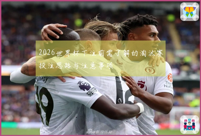 2026世界杯下注前需了解的淘汰赛投注思路与注意事项