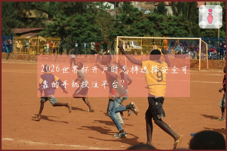 2026世界杯开户时怎样选择安全可靠的手机投注平台？
