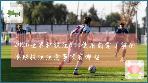 2026世界杯投注app使用前需了解的滚球投注注意事项有哪些