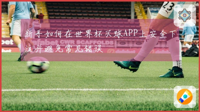 新手如何在世界杯买球APP上安全下注并避免常见错误