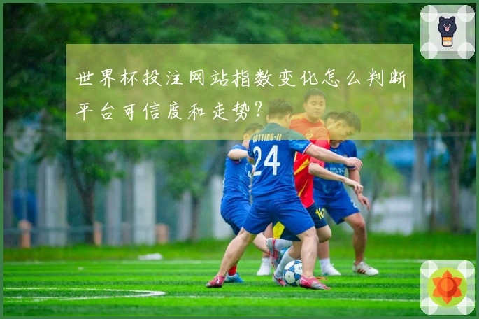 世界杯投注网站指数变化怎么判断平台可信度和走势？