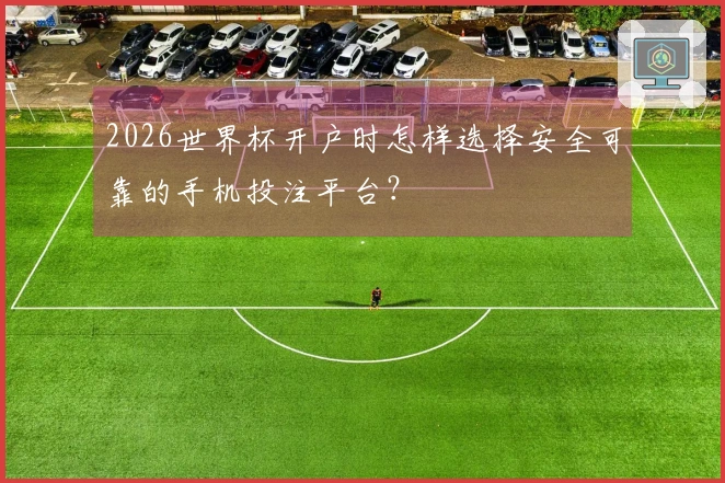 2026世界杯开户时怎样选择安全可靠的手机投注平台？