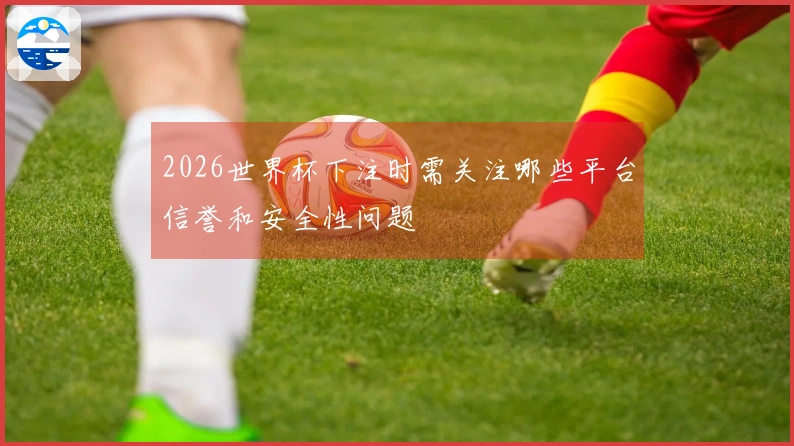2026世界杯下注时需关注哪些平台信誉和安全性问题