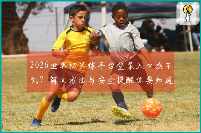 2026世界杯买球平台登录入口找不到？解决方法与安全提醒你要知道