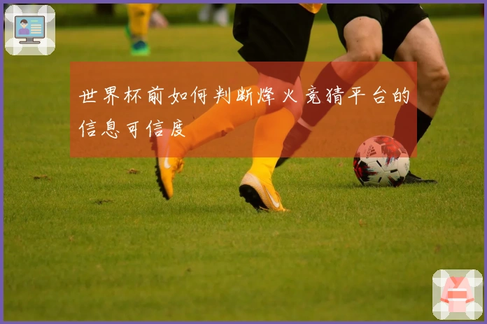 世界杯前如何判断烽火竞猜平台的信息可信度