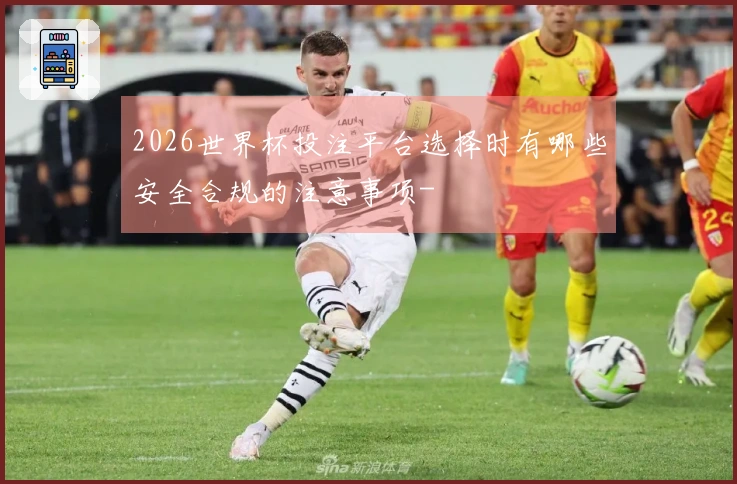 2026世界杯投注平台选择时有哪些安全合规的注意事项-