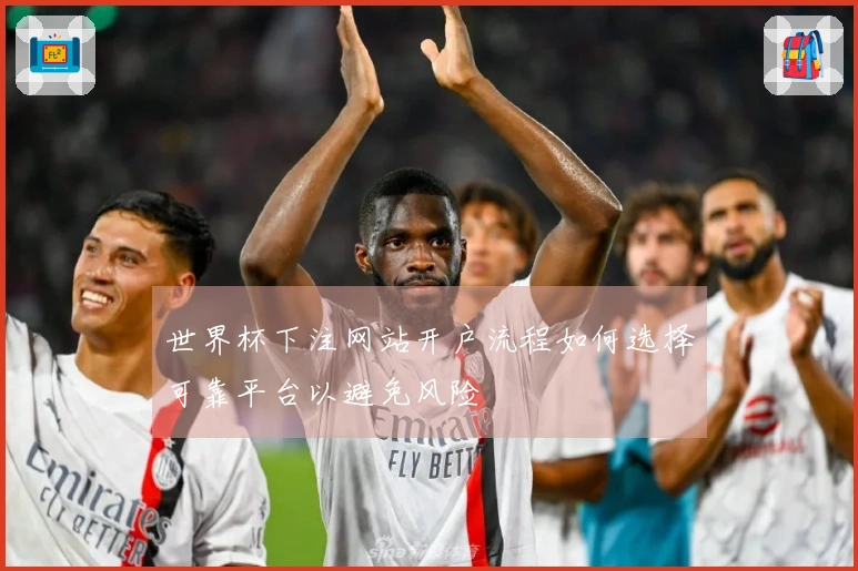 世界杯下注网站开户流程如何选择可靠平台以避免风险