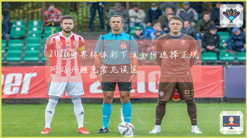 2026世界杯体彩下注如何选择正规网站并避免常见误区