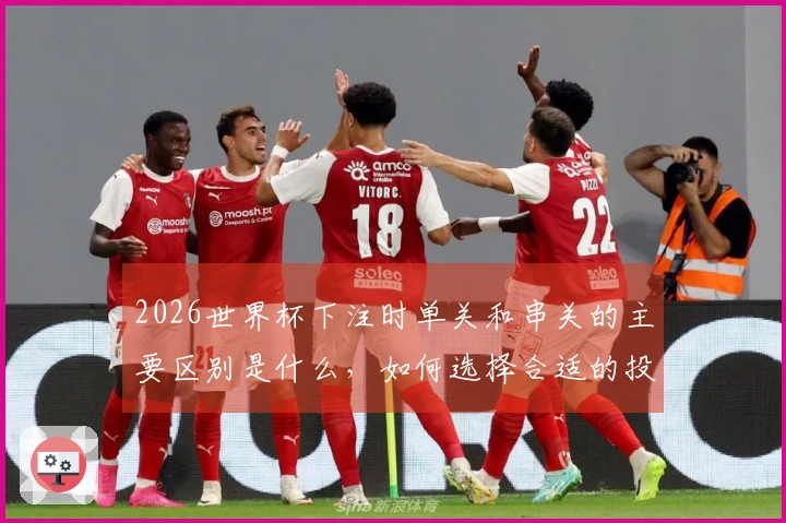 2026世界杯下注时单关和串关的主要区别是什么，如何选择合适的投注方式-