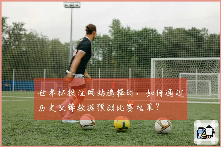 世界杯投注网站选择时，如何通过历史交锋数据预测比赛结果？