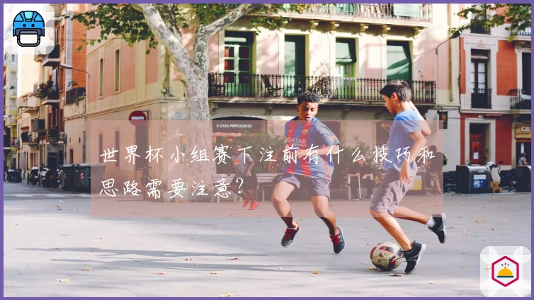 世界杯小组赛下注前有什么技巧和思路需要注意？