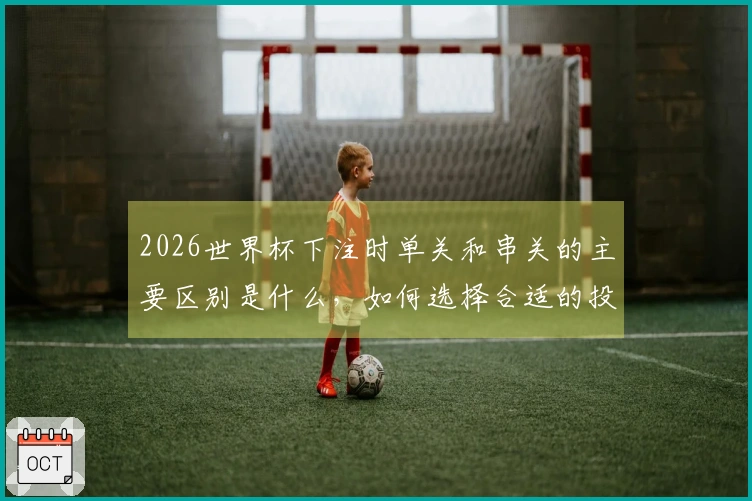 2026世界杯下注时单关和串关的主要区别是什么，如何选择合适的投注方式-