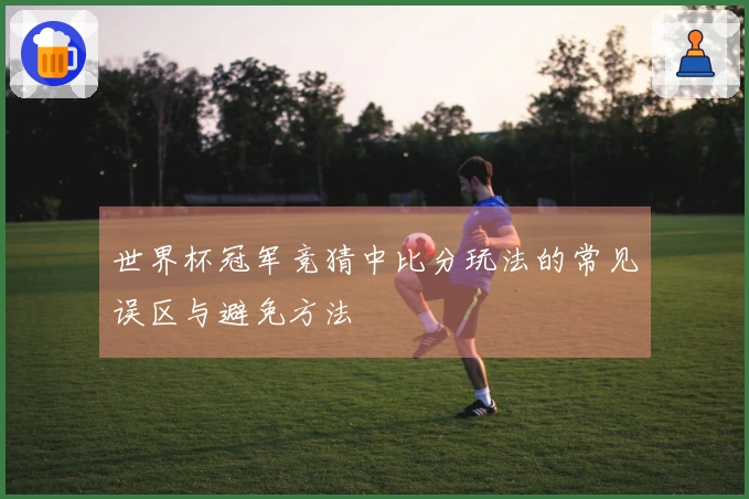 世界杯冠军竞猜中比分玩法的常见误区与避免方法
