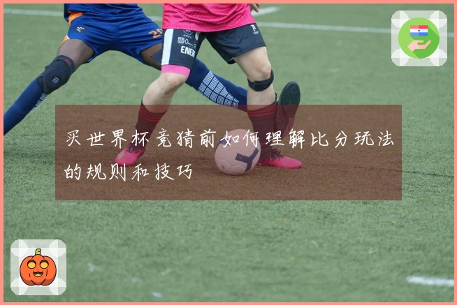 买世界杯竞猜前如何理解比分玩法的规则和技巧