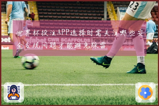世界杯投注APP选择时需关注哪些安全合规问题才能避免踩雷