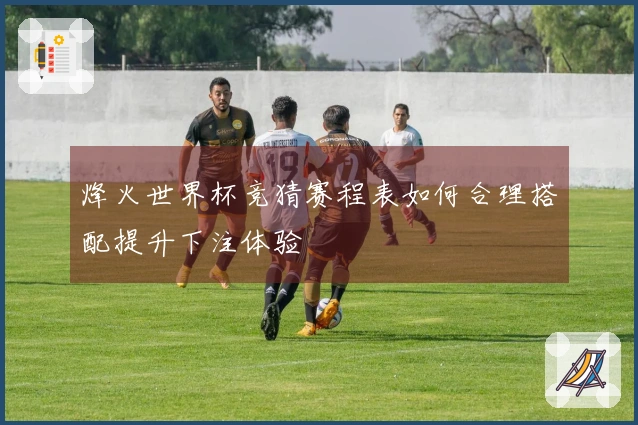 烽火世界杯竞猜赛程表如何合理搭配提升下注体验