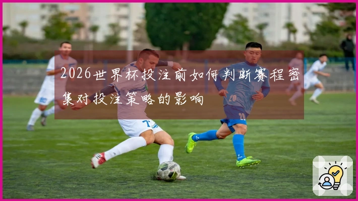2026世界杯投注前如何判断赛程密集对投注策略的影响