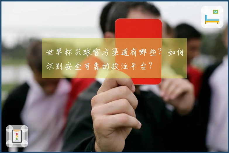 世界杯买球官方渠道有哪些？如何识别安全可靠的投注平台？