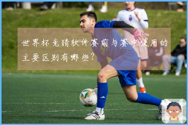 世界杯竞猜软件赛前与赛中使用的主要区别有哪些？