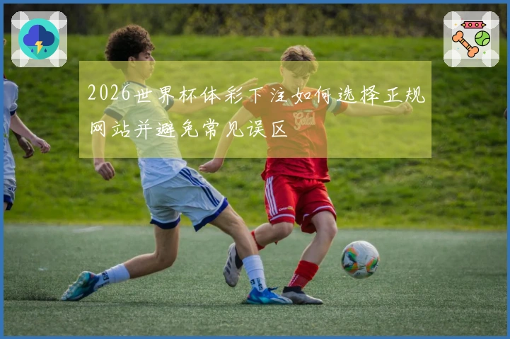 2026世界杯体彩下注如何选择正规网站并避免常见误区