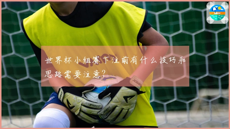 世界杯小组赛下注前有什么技巧和思路需要注意？