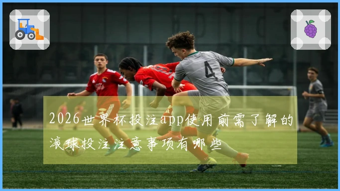 2026世界杯投注app使用前需了解的滚球投注注意事项有哪些