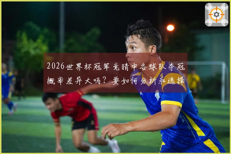 2026世界杯冠军竞猜中各球队夺冠概率差异大吗?要如何分析和选择合适的投注平台?