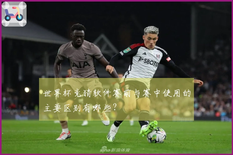 世界杯竞猜软件赛前与赛中使用的主要区别有哪些？