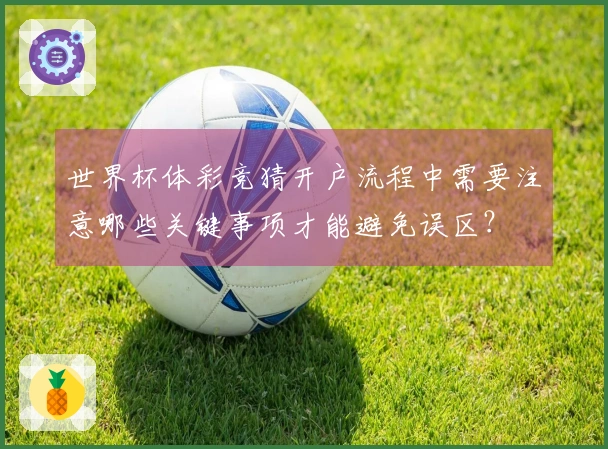 世界杯体彩竞猜开户流程中需要注意哪些关键事项才能避免误区？