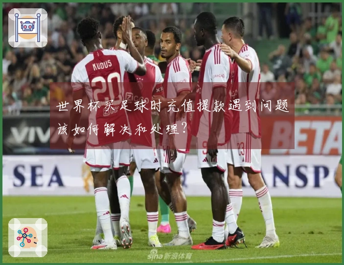 世界杯买足球时充值提款遇到问题该如何解决和处理？