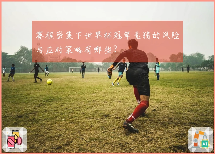 赛程密集下世界杯冠军竞猜的风险与应对策略有哪些？