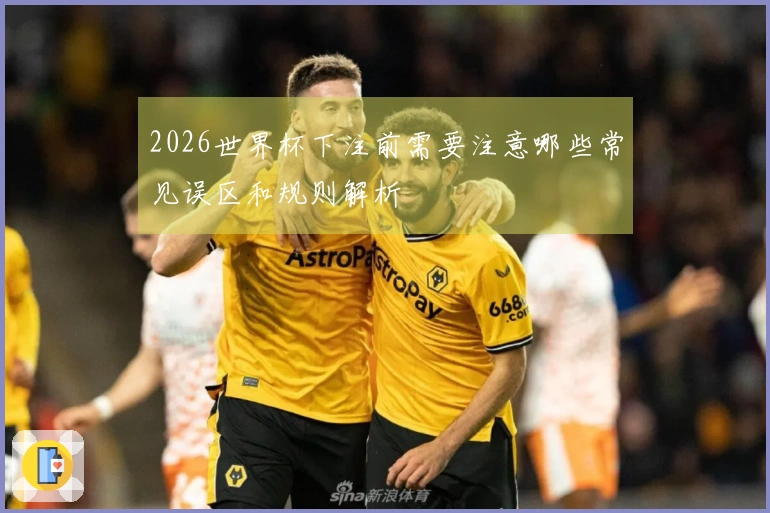 2026世界杯下注前需要注意哪些常见误区和规则解析