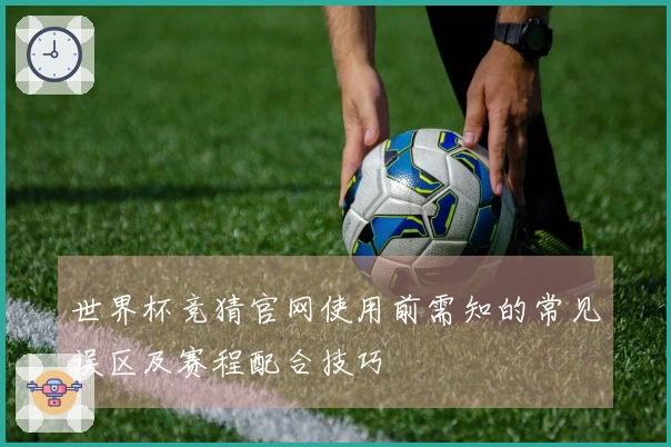 世界杯竞猜官网使用前需知的常见误区及赛程配合技巧
