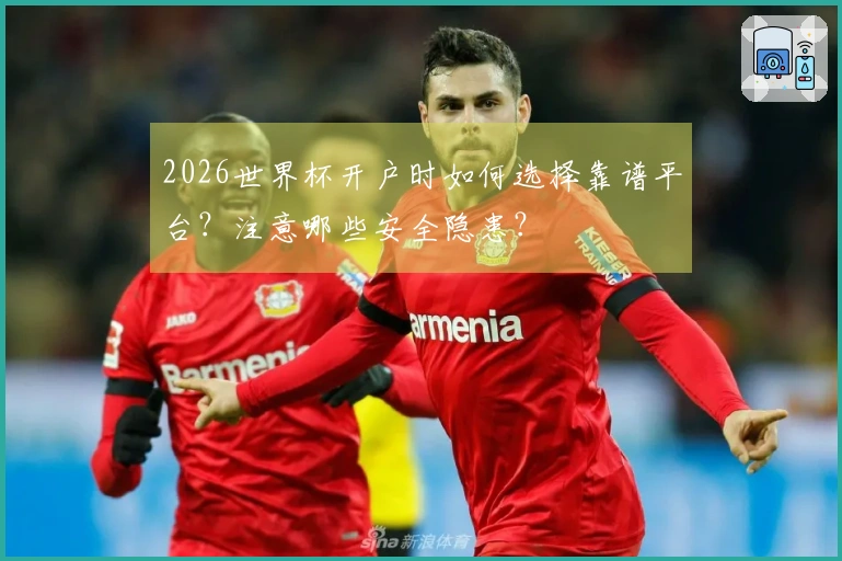 2026世界杯开户时如何选择靠谱平台？注意哪些安全隐患？