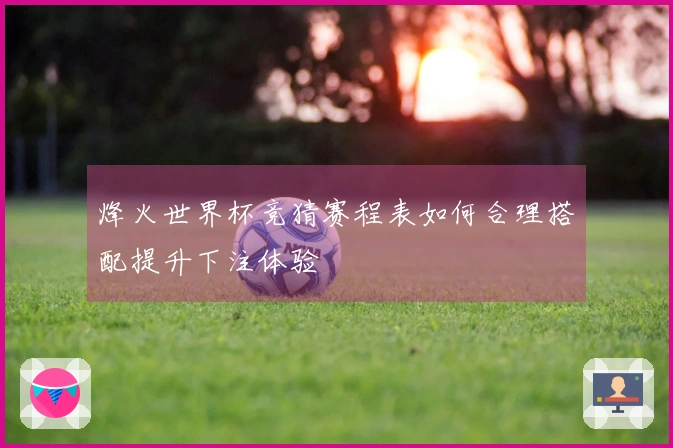 烽火世界杯竞猜赛程表如何合理搭配提升下注体验