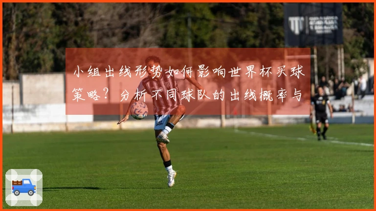 小组出线形势如何影响世界杯买球策略？分析不同球队的出线概率与投注建议