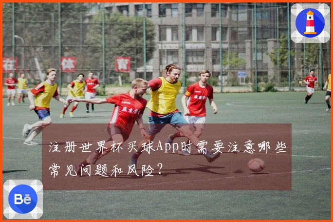 注册世界杯买球App时需要注意哪些常见问题和风险?