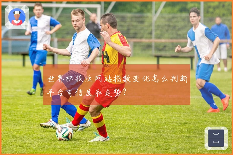 世界杯投注网站指数变化怎么判断平台可信度和走势？