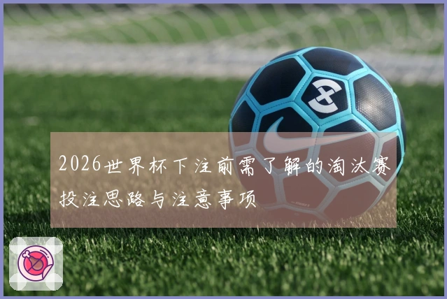 2026世界杯下注前需了解的淘汰赛投注思路与注意事项