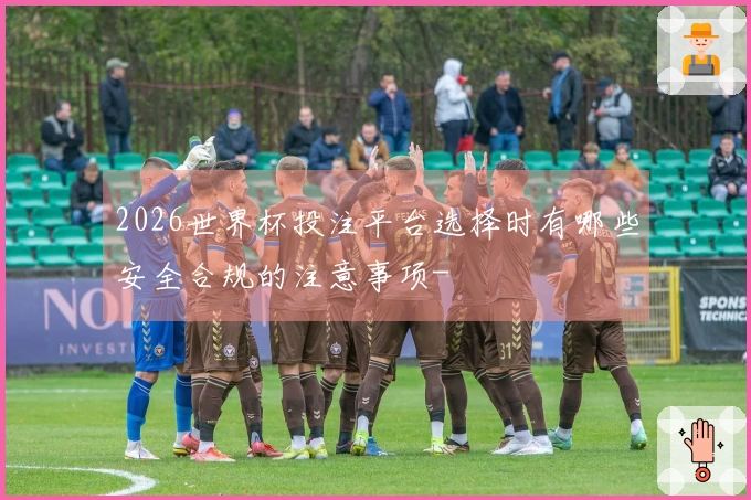 2026世界杯投注平台选择时有哪些安全合规的注意事项-
