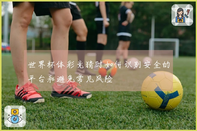 世界杯体彩竞猜时如何识别安全的平台和避免常见风险