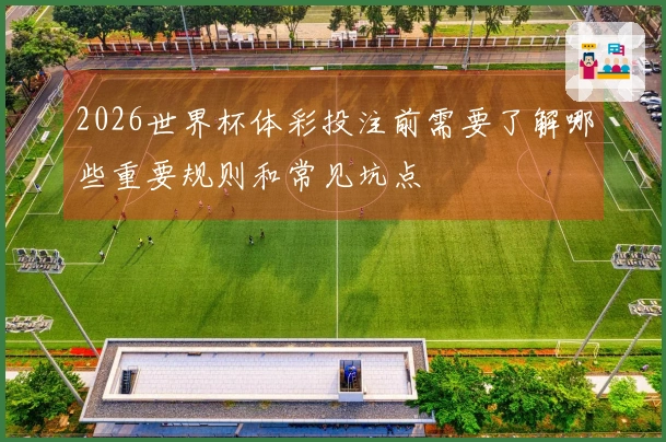 2026世界杯体彩投注前需要了解哪些重要规则和常见坑点
